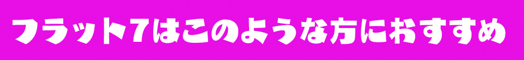 フラット7はこのような方におすすめ